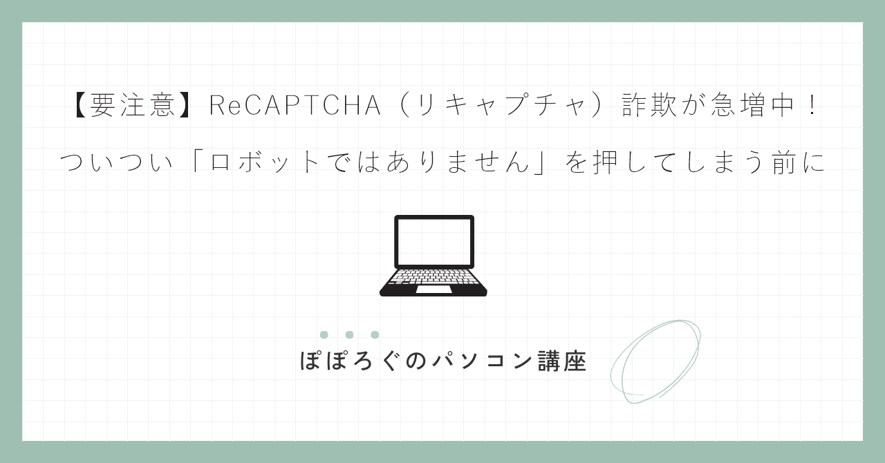 【要注意】ReCAPTCHA(リキャプチャ)詐欺が急増中!ついつい「ロボットではありません」を押してしまう前に