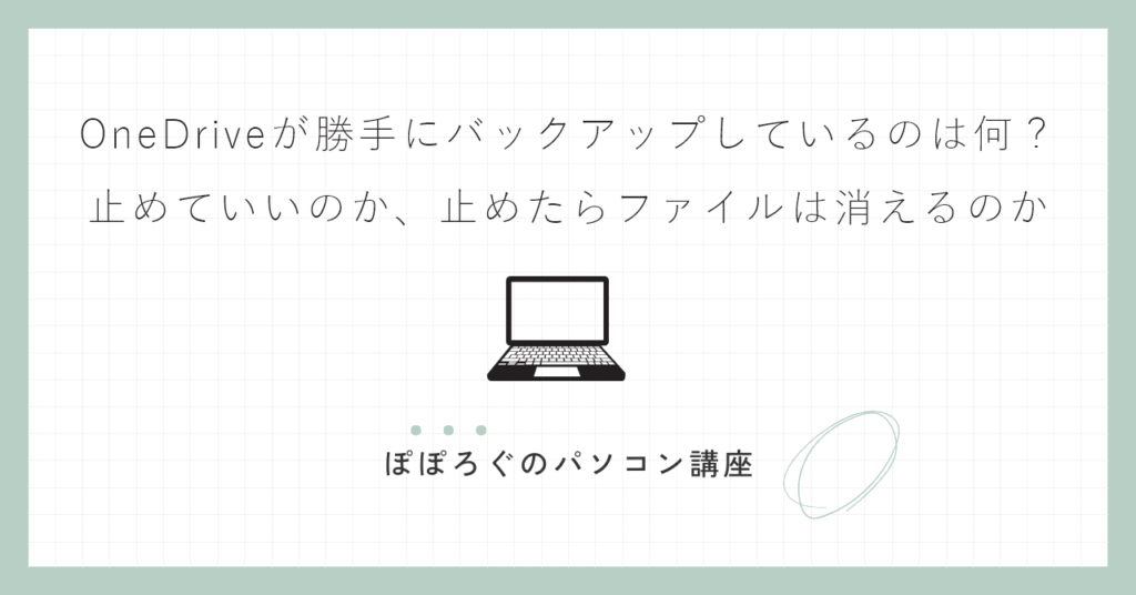 OneDriveが勝手にバックアップしているのは何？｜止めていいのか、止めたらファイルは消えるのか