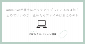 OneDriveが勝手にバックアップしているのは何？｜止めていいのか、止めたらファイルは消えるのか